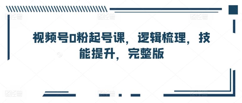 视频号0粉起号课，逻辑梳理，技能提升，完整版-徐小晨博客