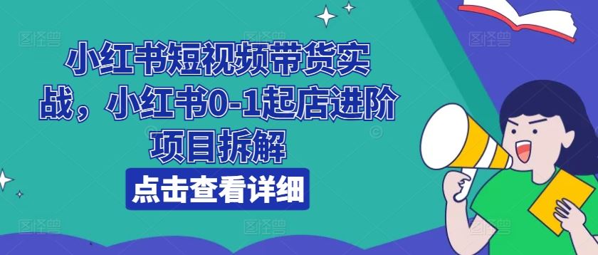 小红书短视频带货实战，小红书0-1起店进阶项目拆解-徐小晨博客