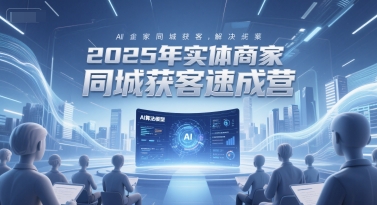 2025年实体商家同城获客速成营，同城企业AI获客全域解决方案-徐小晨博客