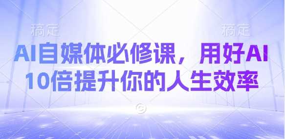 AI自媒体必修课，用好AI 10倍提升你的人生效率-徐小晨博客