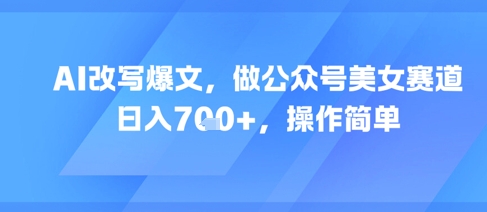 AI改写爆文，做公众号美女赛道，日入7张+，操作简单-徐小晨博客