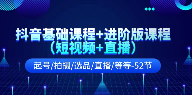 抖音基础课程+进阶版课程（短视频+直播）起号/拍摄/选品/直播/等等（52节）-徐小晨博客