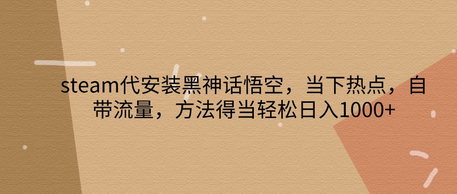 steam代安装黑神话悟空，当下热点，自带流量，方法得当轻松日入1000+-徐小晨博客