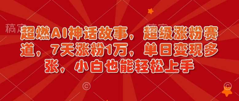 超燃AI神话故事，超级涨粉赛道，7天涨粉1万，单日变现多张，小白也能轻松上手（附详细教程）-徐小晨博客