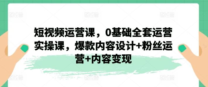 短视频运营课，0基础全套运营实操课，爆款内容设计+粉丝运营+内容变现-徐小晨博客