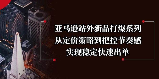 亚马逊站外新品打爆系列，从定价策略到把控节奏感，实现稳定快速出单-徐小晨博客