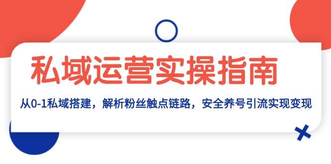 私域运营实操指南：从0-1私域搭建，解析粉丝触点链路，安全养号引流变现-徐小晨博客