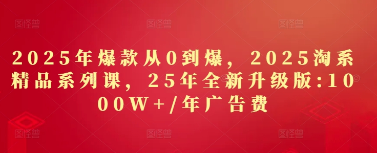 2025年爆款从0到爆，2025淘系精品系列课，25年全新升级版：1000W+1年广告费-徐小晨博客
