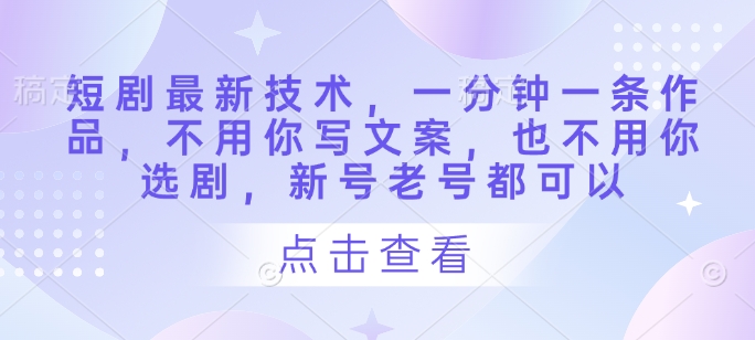 短剧最新技术，一分钟一条作品，不用你写文案，也不用你选剧，新号老号都可以-徐小晨博客