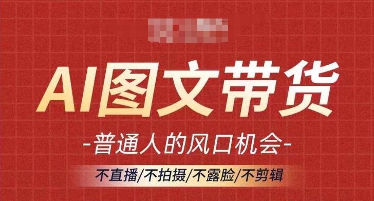 AI图文带货流量新趋势，普通人的风口机会，不直播/不拍摄/不露脸/不剪辑，轻松实现月入过万-徐小晨博客