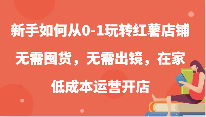 新手如何从0-1玩转红薯店铺，无需囤货，无需出镜，在家低成本运营开店-徐小晨博客