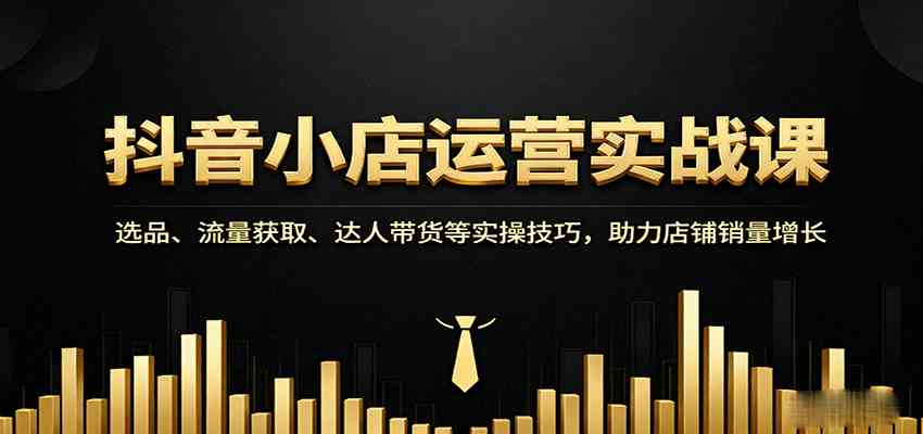 抖音小店运营实战课：选品、流量获取、达人带货等实操技巧，助力店铺销量增长-徐小晨博客