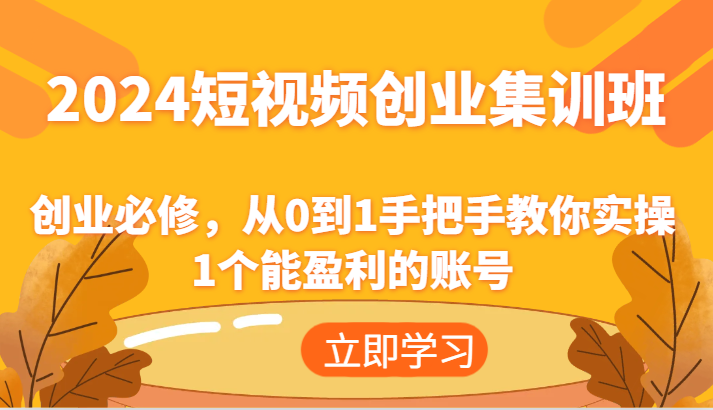 2024短视频创业集训班：创业必修，从0到1手把手教你实操1个能盈利的账号-徐小晨博客