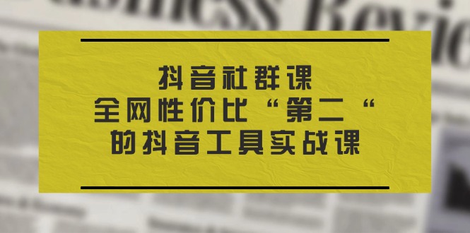 抖音 社群课，全网性价比“第二“的抖音工具实战课-徐小晨博客