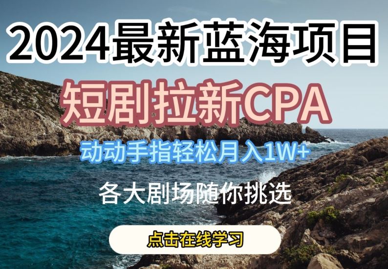 2024最新蓝海项日，短剧拉新CPA，动动手指轻松月入1W，全各大剧场随你挑选【揭秘】-徐小晨博客
