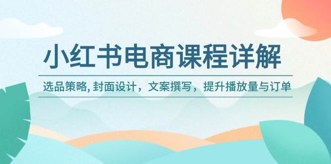 小红书电商课程详解：选品策略, 封面设计，文案撰写，提升播放量与订单-徐小晨博客