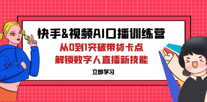 快手&视频号AI口播特训营：从0到1突破带货卡点，解锁数字人直播新技能-徐小晨博客
