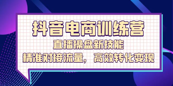 抖音电商训练营：直播操盘新技能，精准对接流量，高效转化变现-徐小晨博客