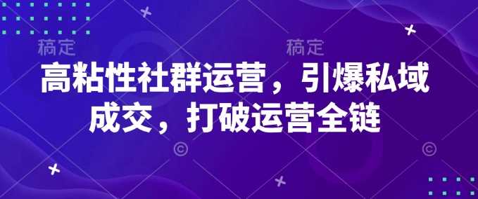 高粘性社群运营，引爆私域成交，打破运营全链-徐小晨博客