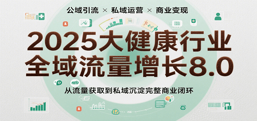 2025大健康行业全域流量增长8.0，从流量获取到私域沉淀完整商业闭环-徐小晨博客