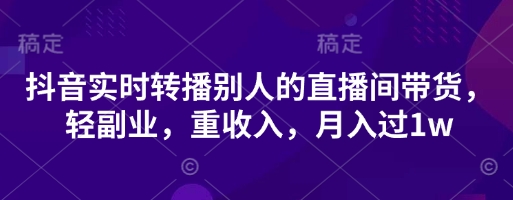 抖音实时转播别人的直播间带货，轻副业，重收入，月入过1w-徐小晨博客