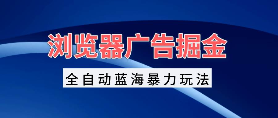 浏览器广告掘金，全自动蓝海暴力玩法，轻松日入1000+矩阵无脑开干-徐小晨博客