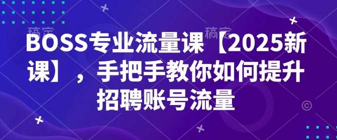 BOSS专业流量课【2025新课】，手把手教你如何提升招聘账号流量-徐小晨博客