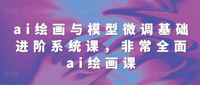 ai绘画与模型微调基础进阶系统课，非常全面ai绘画课(68节)-徐小晨博客