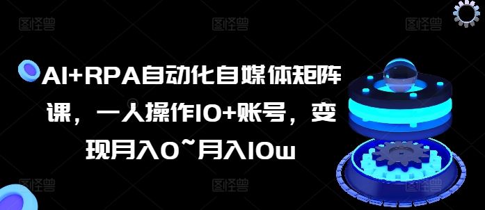 AI+RPA自动化自媒体矩阵课，一人操作10+账号，变现月入0~月入10w-徐小晨博客