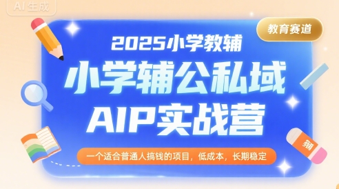 2025小学教辅公私域AIP实战营，一个适合普通人搞钱的项目，低成本，长期稳定-徐小晨博客