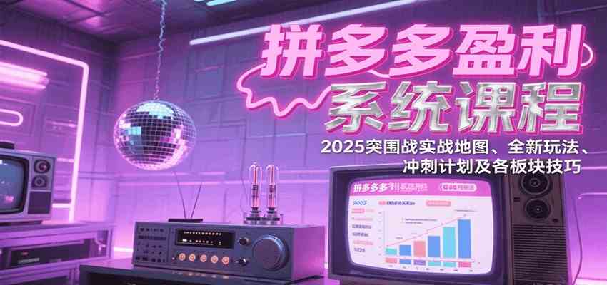 拼多多盈利系统课：2025突围战实战地图、全新玩法、冲刺计划及各板块技巧（更新7月）-徐小晨博客