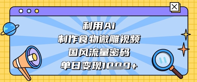 利用Ai制作食物微雕视频，国风流量密码，单日变现数张-徐小晨博客