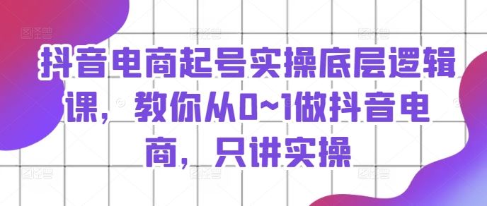 抖音电商起号实操底层逻辑课，教你从0~1做抖音电商，只讲实操-徐小晨博客