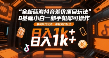 全新蓝海抖音差价项目玩法，0基础小白一部手机即可操作，暴利风口玩法，日入1k+【揭秘】-徐小晨博客
