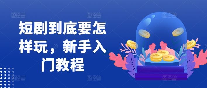 短剧到底要怎样玩，新手入门教程-徐小晨博客