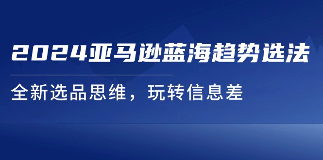 2024亚马逊蓝海趋势选法，全新选品思维，玩转信息差-徐小晨博客