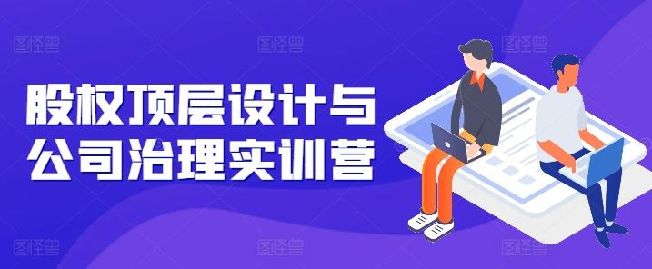 股权顶层设计与公司治理实训营，补全股权短板/守住控制权底线/熟悉4大注册信息/规避3大法律风险-徐小晨博客