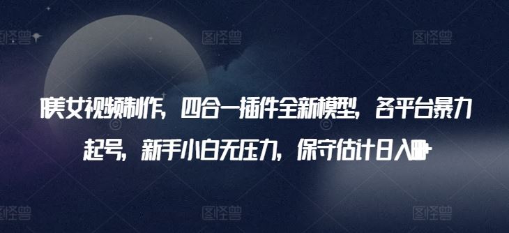 AI美女视频制作，四合一插件全新模型，各平台暴力起号，新手小白无压力，保守估计日入600+【揭秘】-徐小晨博客