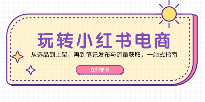 玩转小红书电商:从选品到上架,再到笔记发布与流量获取,一站式指南-徐小晨博客