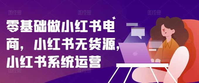 零基础做小红书电商，小红书无货源，小红书系统运营-徐小晨博客