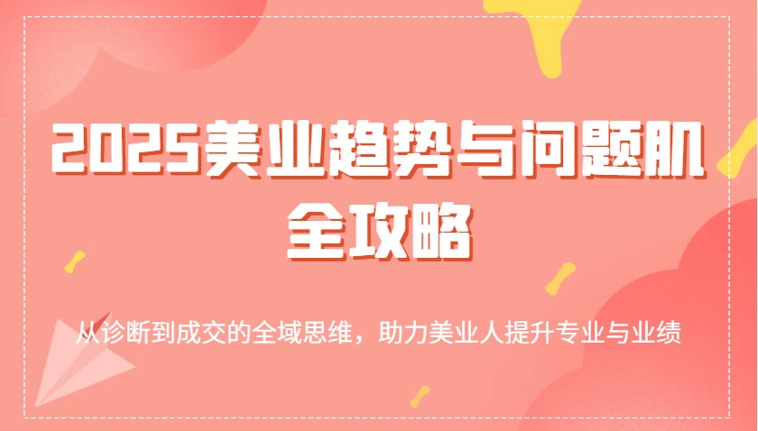 2025美业趋势与问题肌全攻略：从诊断到成交的全域思维，助力美业人提升专业与业绩-徐小晨博客