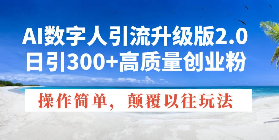AI数字人引流升级版2.0，日引300+高质量创业粉，操作简单，颠覆以往玩法-徐小晨博客