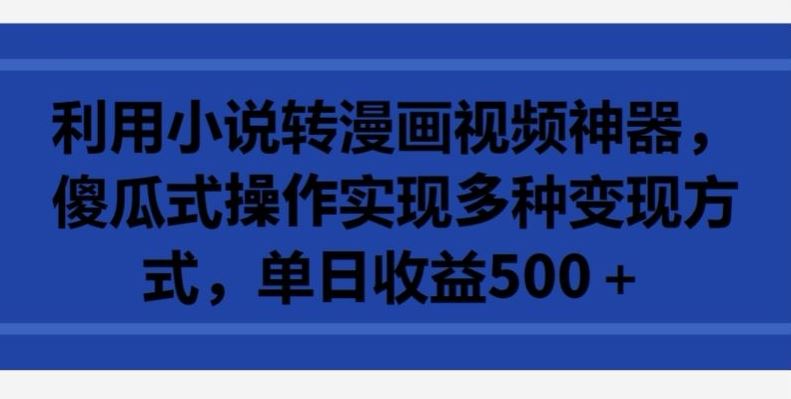 利用小说转漫画视频神器，傻瓜式操作实现多种变现方式，单日收益500+【揭秘】-徐小晨博客