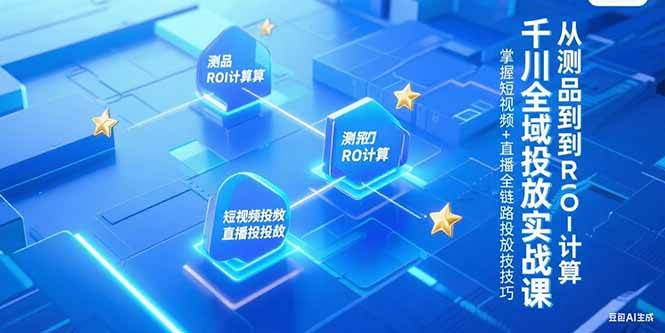 千川全域投放实战课，从测品到ROI计算，掌握短视频+直播全链路投放技巧-徐小晨博客
