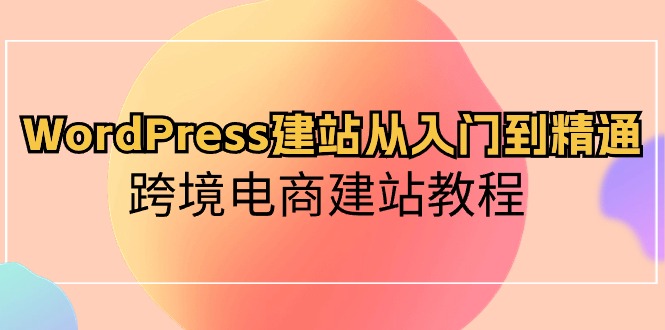 WordPress建站从入门到精通，跨境电商建站教程（60节课）-徐小晨博客