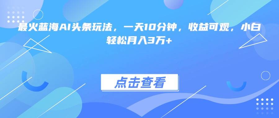 最火蓝海AI头条玩法，一天10分钟，收益可观，小白轻松月入3万+-徐小晨博客