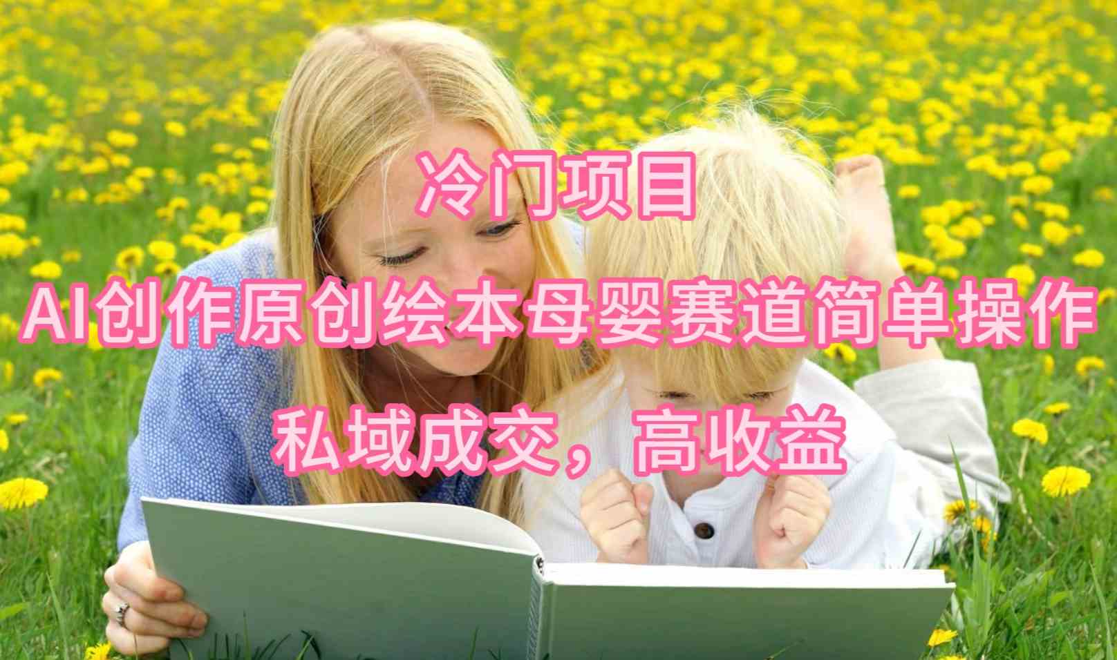 冷门项目，AI创作原创绘本母婴赛道简单操作，私域成交，高收益-徐小晨博客