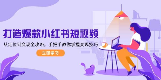 打造爆款小红书短视频，从定位到变现全攻略，手把手教你掌握变现技巧-徐小晨博客