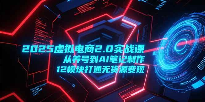 2025虚拟电商2.0实战课，从养号到AI笔记制作，12模块打通无货源变现-徐小晨博客