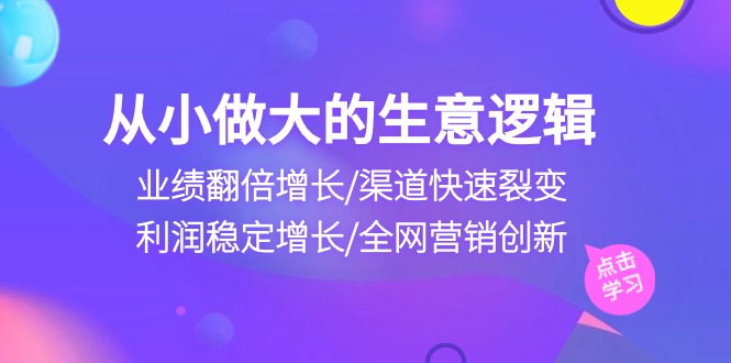 从小做大生意逻辑：业绩翻倍增长/渠道快速裂变/利润稳定增长/全网营销创新-徐小晨博客